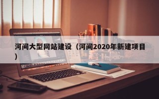 金华河间大型网站建设（河间2020年新建项目）