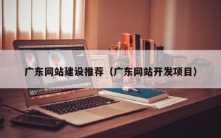 金华广东网站建设推荐（广东网站开发项目）