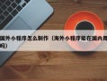 金华国外小程序怎么制作（海外小程序能在国内用吗）