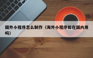 金华国外小程序怎么制作（海外小程序能在国内用吗）