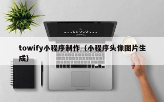 金华towify小程序制作（小程序头像图片生成）