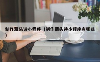金华制作藏头诗小程序（制作藏头诗小程序有哪些）